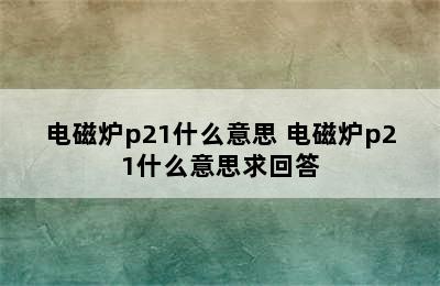 电磁炉p21什么意思 电磁炉p21什么意思求回答